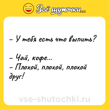 Шутка: – У тебя есть что выпить? <br>– Чай, кофе… <br>– Плохой, плохой, плохой друг!