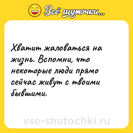 Шутка: Хватит жаловаться на жизнь. Вспомни, что некоторые люди прямо сейчас живут с твоими бывшими.