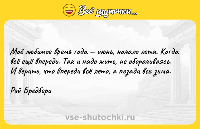 Цитата: Моё любимое время года июнь, начало лета. Когда всё ещё впереди. Так и надо жить, не оборачиваясь. И верить, что впереди всё лето, а позади вся зима.Рэй Бредбери