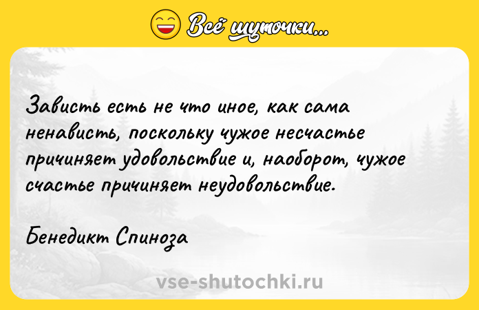 Цитата: Зависть есть не что иное, как сама ненависть, поскольку чужое несчастье причиняет удовольствие и, наоборот, чужое счастье причиняет неудовольствие.Бенедикт Спиноза