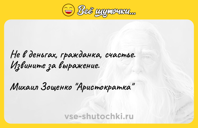 Цитата: Не в деньгах, гражданка, счастье. Извините за выражение.Михаил Зощенко Аристократка
