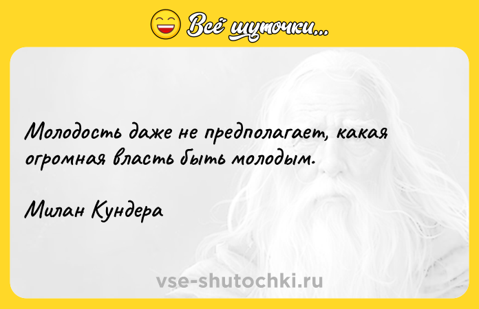 Цитата: Молодость даже не предполагает, какая огромная власть быть молодым. Милан Кундера