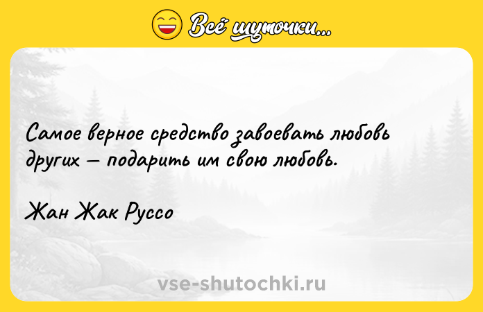 Цитата: Самое верное средство завоевать любовь других подарить им свою любовь.Жан Жак Руссо