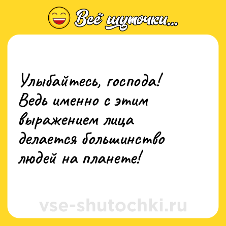 Шутка: Улыбайтесь, господа! Ведь именно с этим выражением лица делается большинство людей на планете!