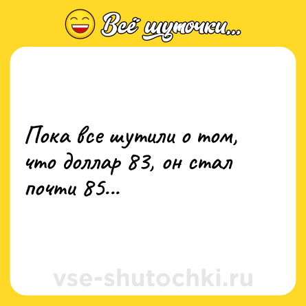 Шутка: Пока все шутили о том, что доллар 83, он стал почти 85...