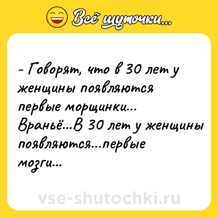 Шутка: - Говорят, что в 30 лет у женщины появляются первые морщинки… Враньё...В 30 лет у женщины появляются…первые мозги...