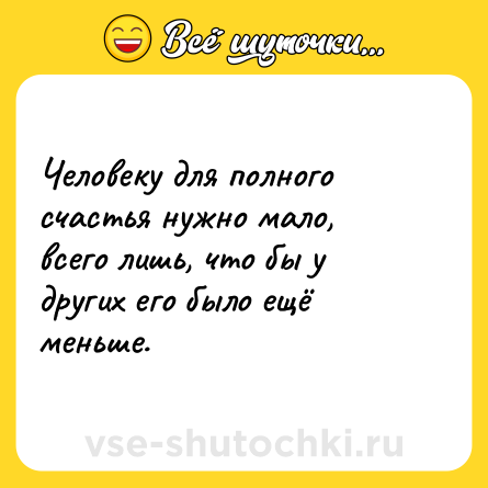 Шутка: Человеку для полного счастья нужно мало, всего лишь, что бы у других его было ещё меньше.