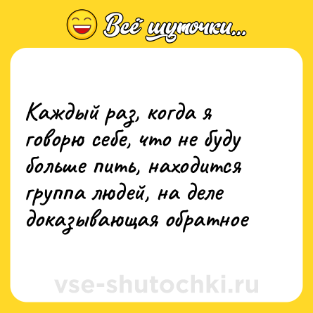 Шутка: Каждый раз, когда я говорю себе, что не буду больше пить, находится группа людей, на деле доказывающая обратное