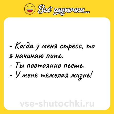 Шутка: - Когда у меня стресс, то я начинаю пить.<br>- Ты постоянно пьешь.<br>- У меня тяжелая жизнь!