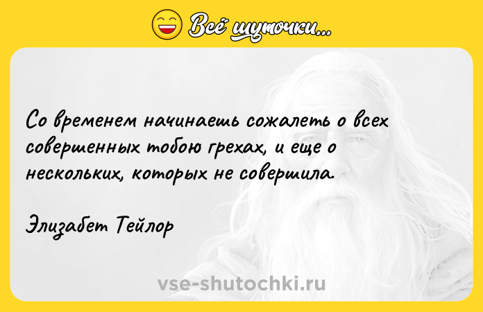 Цитата: Со временем начинаешь сожалеть о всех совершенных тобою грехах, и еще о нескольких, которых не совершила.Элизабет Тейлор