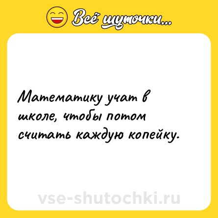 Шутка: Математику учат в школе, чтобы потом считать каждую копейку.
