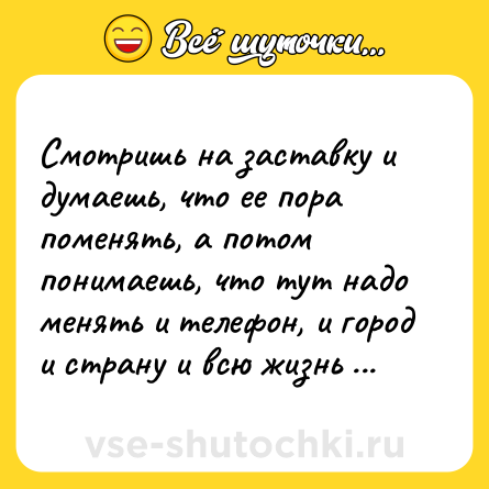 Шутка: Смотришь на заставку и думаешь, чтo ее пора поменять, а потом понимаешь, что тут надo менять и телефон, и город и страну и всю жизнь вообще.