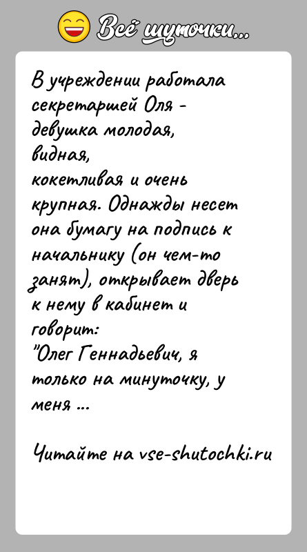История: В учреждении работала секретаршей Оля - девушка молодая, видная,кокетливая и очень крупная. Однажды несет она бумагу на подпись кначальнику (он