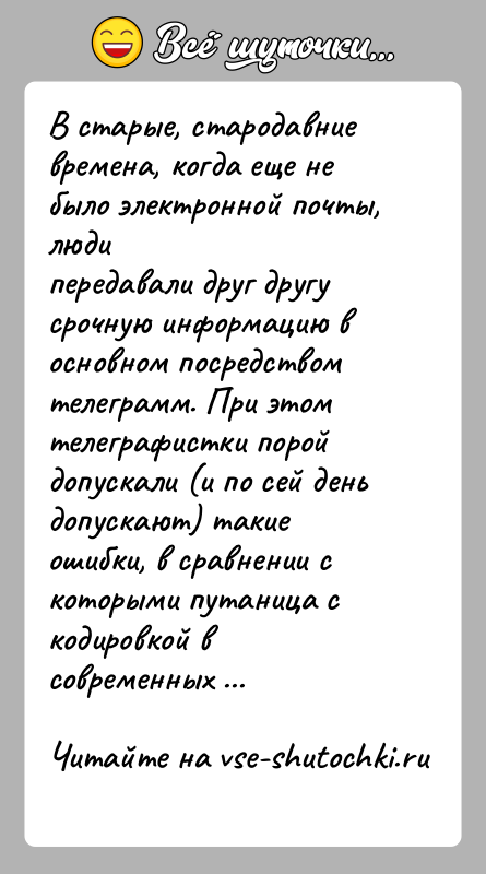 История: В старые, стародавние времена, когда еще не было электронной почты, людипередавали друг другу срочную информацию в основном посредствомтелеграмм. При этом