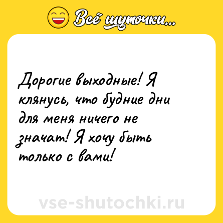 Шутка: Дорогие выходные! Я клянусь, что будние дни для меня ничего не значат! Я хочу быть только с вами!