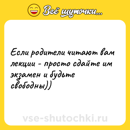 Шутка: Если родители читают вам лекции - просто сдайте им экзамен и будьте свободны))