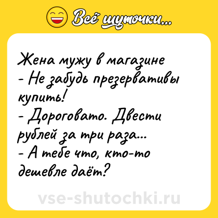 Шутка: Жена мужу в магазине<br>- Не забудь презервативы купить!<br>- Дороговато. Двести рублей за три раза...<br>- А тебе что, кто-то дешевле даёт?