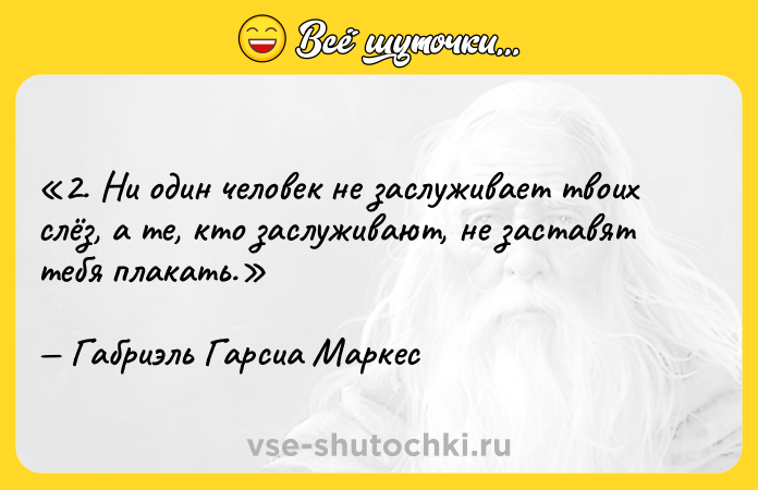 Цитата: 2. Ни один человек не заслуживает твоих слёз, а те, кто заслуживают, не заставят тебя плакать.Габриэль Гарсиа Маркес