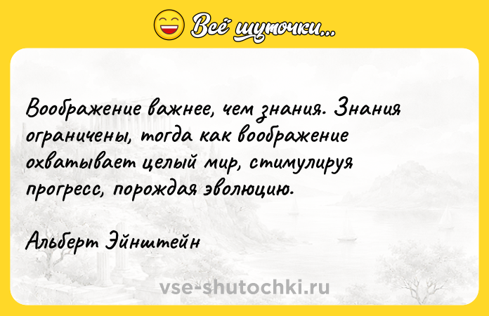 Цитата: Воображение важнее, чем знания. Знания ограничены, тогда как воображение охватывает целый мир, стимулируя прогресс, порождая эволюцию.Альберт Эйнштейн