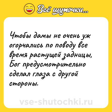 Шутка: Чтобы дамы не очень уж огорчались по поводу все время растущей задницы, Бог предусмотрительно сделал глаза с другой стороны.