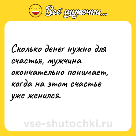 Шутка: Сколько денег нужно для счастья, мужчина окончательно понимает, когда на этом счастье уже женился.