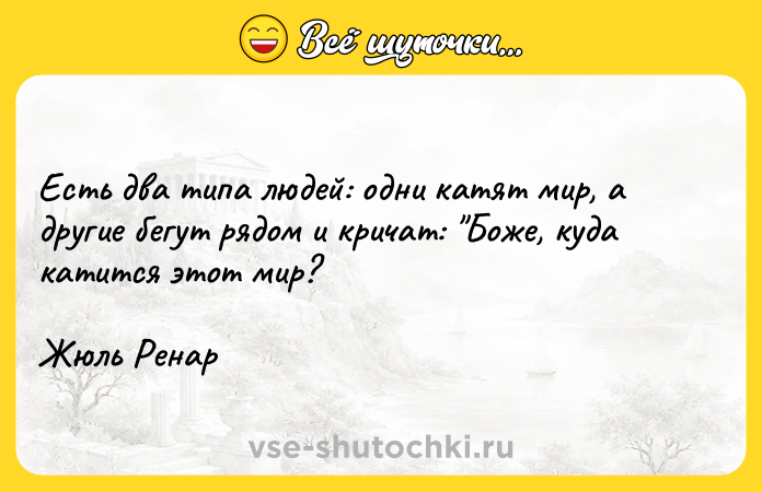 Цитата: Есть два типа людей: одни катят мир, а другие бегут рядом и кричат: Боже, куда катится этот мир? Жюль Ренар