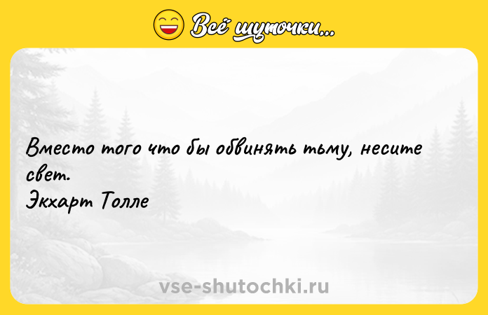 Цитата: Вместо того что бы обвинять тьму, несите свет. Экхарт Толле