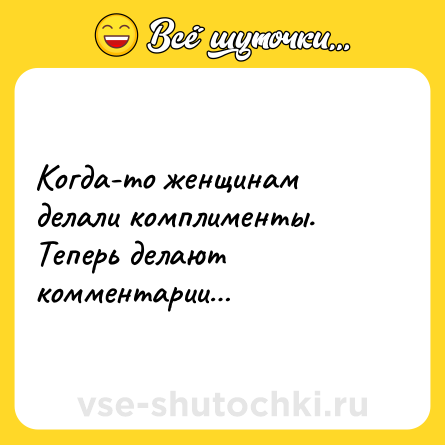 Шутка: Когда-то женщинам делали комплименты. Теперь делают комментарии…