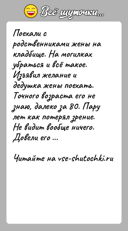 История: Поехали с родственниками жены на кладбище. На могилках убраться и всё такое. Изъявил желание и дедушка жены поехать. Точного возраста