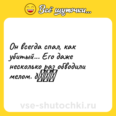 Шутка: Он всегда спал, как убитый... Его даже несколько раз обводили мелом. 😁