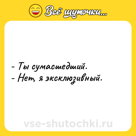 Шутка: - Ты сумасшедший.<br>- Нет, я эксклюзивный.
