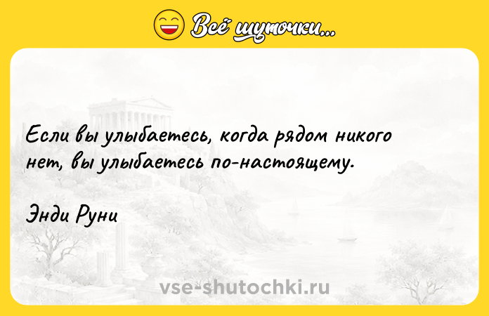 Цитата: Если вы улыбаетесь, когда рядом никого нет, вы улыбаетесь по-настоящему.Энди Руни