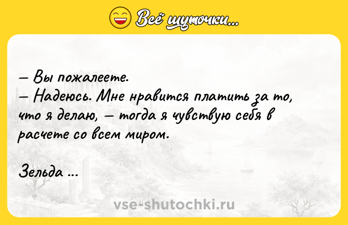 Цитата: Вы пожалеете. Надеюсь. Мне нравится платить за то, что я делаю, тогда я чувствую себя в расчете со всем миром.Зельда Фицджеральд Спаси меня, вальс