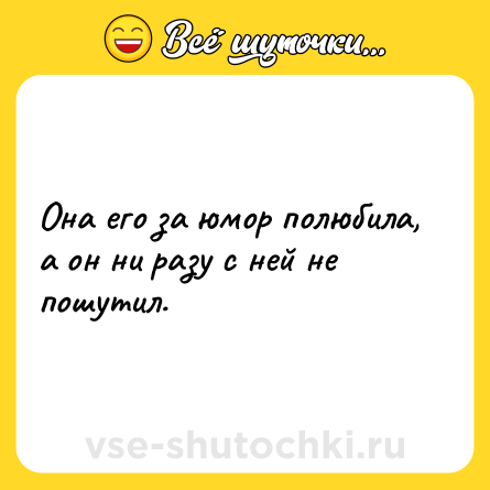 Шутка: Она его за юмор полюбила, а он ни разу с ней не пошутил.