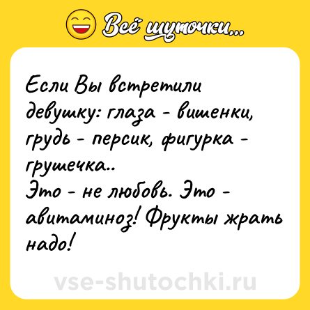 Шутка: Если Вы встретили девушку: глаза - вишенки, грудь - персик, фигурка - грушечка.. <br>Это - не любовь. Это - авитаминоз! Фрукты жрать надо!