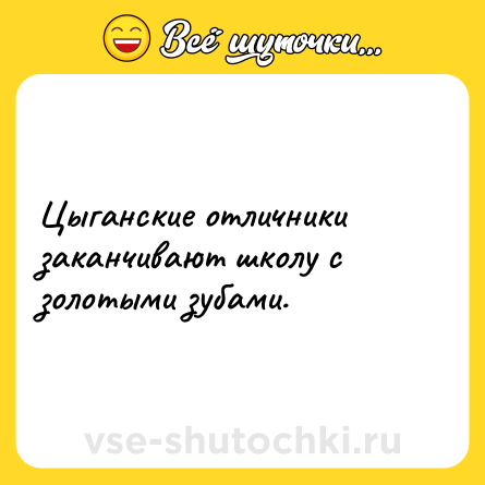 Шутка: Цыганские отличники заканчивают школу с золотыми зубами.