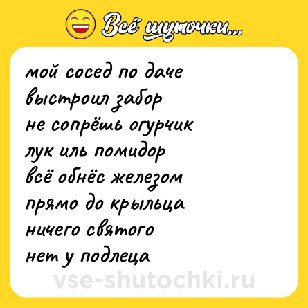 Шутка: мой сосед по даче <br>выстроил забор <br>не сопрёшь огурчик <br>лук иль помидор <br>всё обнёс железом <br>прямо до крыльца <br>ничего святого <br>нет у подлеца
