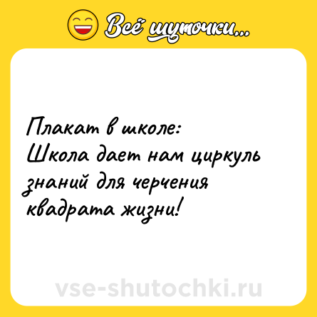 Шутка: Плакат в школе:Школа дает нам циркуль знаний для черчения квадрата жизни!