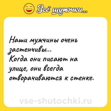 Шутка: Наши мужчины очень застенчивы…<br>Когда они писают на улице, они всегда отворачиваются к стенке.