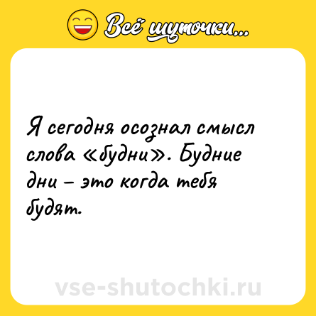 Шутка: Я сегодня осознал смысл слова «будни». Будние дни – это когда тебя будят.