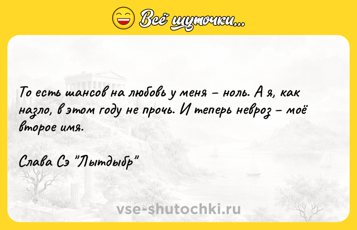 Цитата: То есть шансов на любовь у меня ноль. А я, как назло, в этом году не прочь. И теперь невроз моё второе имя. Слава Сэ Лытдыбр