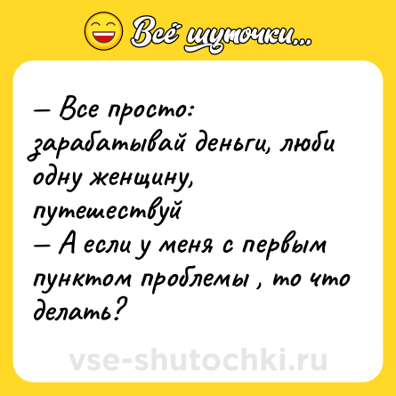 Шутка: — Все просто: зарабатывай деньги, люби одну женщину, путешествуй <br>— А если у меня с первым пунктом проблемы , то что делать?