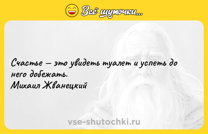 Цитата: Счастье это увидеть туалет и успеть до него добежать. Михаил Жванецкий
