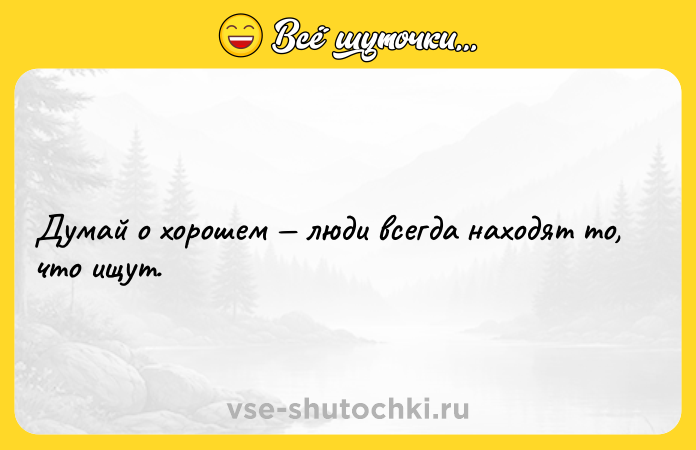 Цитата: Думай о хорошем люди всегда находят то, что ищут.
