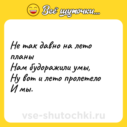 Шутка: Не так давно на лето планы<br>Нам будоражили умы,<br>Ну вот и лето пролетело<br>И мы.