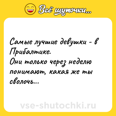 Шутка: Самые лучшие девушки - в Прибалтике. <br>Они только через неделю понимают, какая же ты сволочь...