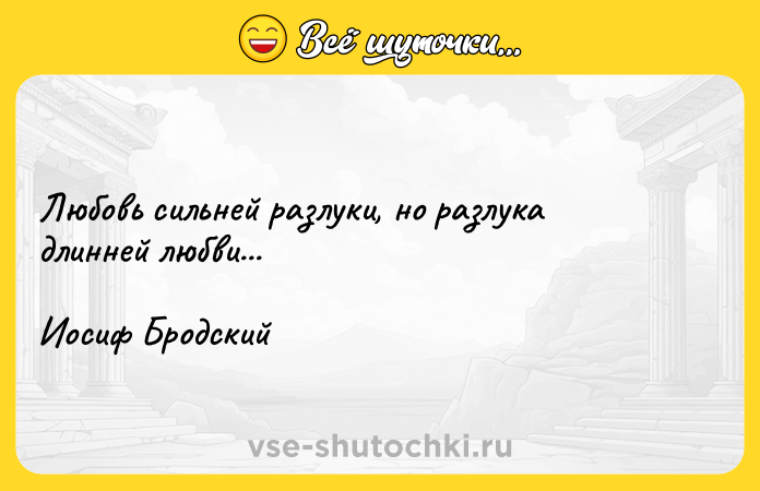 Цитата: Любовь сильней разлуки, но разлука длинней любви... Иосиф Бродский