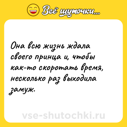 Шутка: Она всю жизнь ждала своего принца и, чтобы как-то скоротать время, несколько раз выходила замуж.