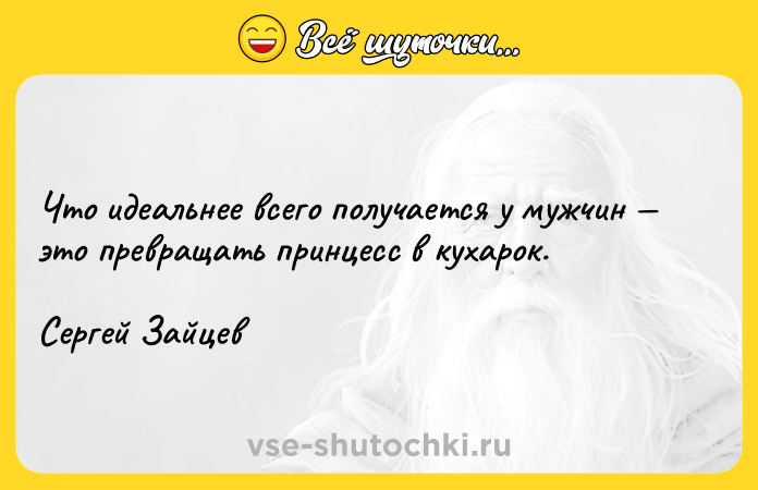 Цитата: Что идеальнее всего получается у мужчин это превращать принцесс в кухарок. Сергей Зайцев