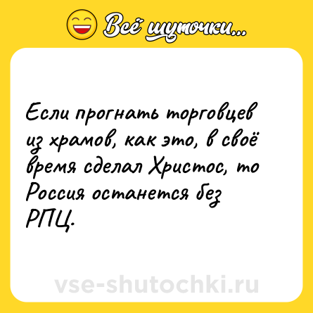 Шутка: Если прогнать торговцев из храмов, как это, в своё время сделал Христос, то Россия останется без РПЦ.